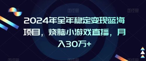 （第5950期）2024年全年稳定变现蓝海项目，烧脑小游戏直播，月入30万+