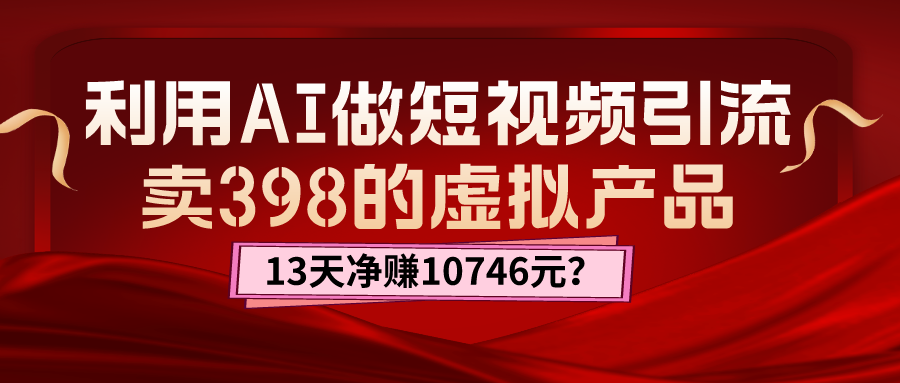 利用AI做短视频引流，卖398的虚拟产品，13天净赚10746元？