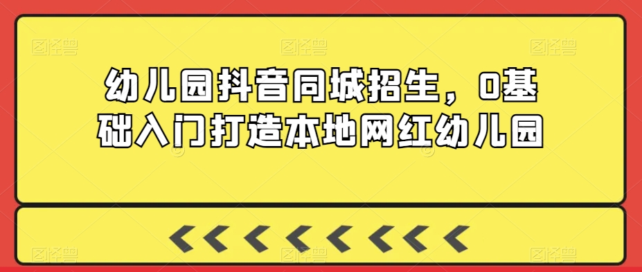 （第6025期）幼儿园抖音同城招生，0基础入门打造本地网红幼儿园