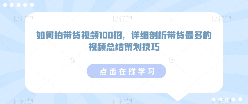 （第5921期）如何拍带货视频100招，详细剖析带货最多的视频总结策划技巧