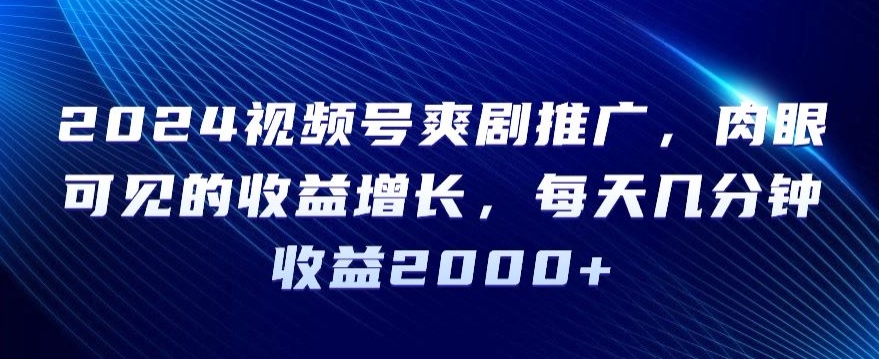 （第5956期）2024视频号爽剧推广，肉眼可见的收益增长，每天几分钟收益2000+