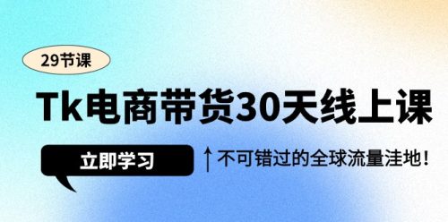 （第6675期）Tk电商带货30天线上课，不可错过的全球流量洼地（29节课）