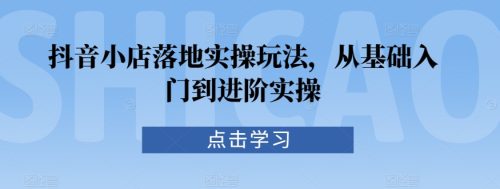 （第6424期）抖音小店落地实操玩法，从基础入门到进阶实操