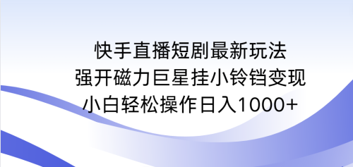 （第6428期）快手直播短剧最新玩法，强开磁力巨星挂小铃铛变现，小白轻松操作日入1000+