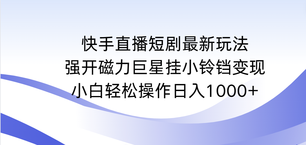 （第6428期）快手直播短剧最新玩法，强开磁力巨星挂小铃铛变现，小白轻松操作日入1000+