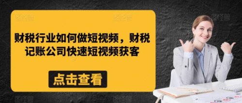 （第6541期）财税行业如何做短视频，财税记账公司快速短视频获客