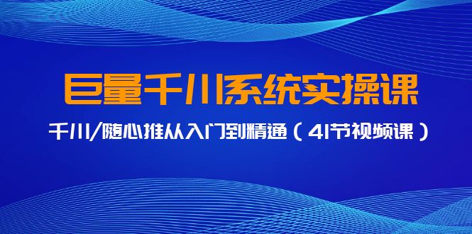 （第6469期）巨量千川系统实操课，千川/随心推从入门到精通（41节视频课）