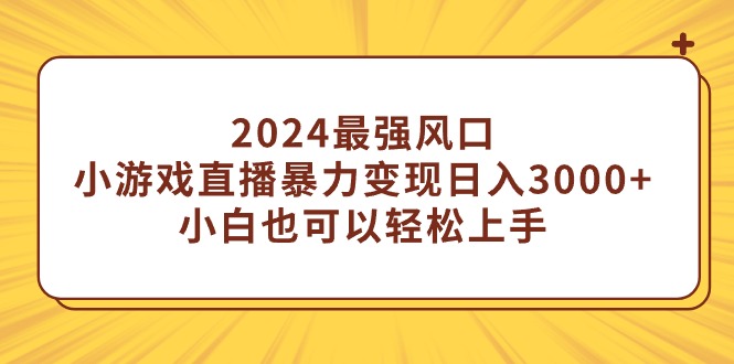 （第6474期）2024最强风口，小游戏直播暴力变现日入3000+小白也可以轻松上手