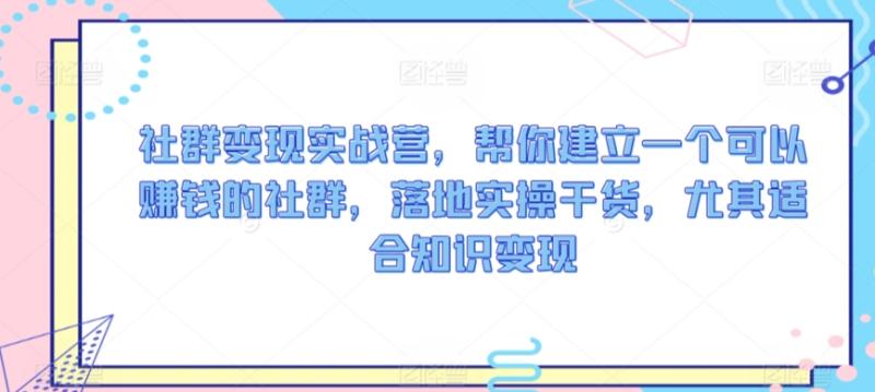 （第6466期）社群变现实战营，帮你建立一个可以赚钱的社群，落地实操干货，尤其适合知识变现