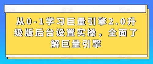 （第6629期）从0-1学习巨量引擎2.0升级版后台设置实操，全面了解巨量引擎