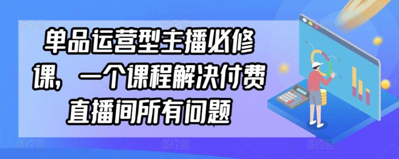 （第6630期）单品运营型主播必修课，一个课程解决付费直播间所有问题