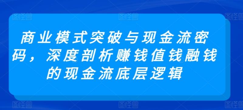 （第6603期）商业模式突破与现金流密码，深度剖析赚钱值钱融钱的现金流底层逻辑