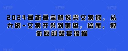 （第6607期）2024最新最全解说类文案课，从大纲-文案开头到铺垫，结尾，教你原创整套流程