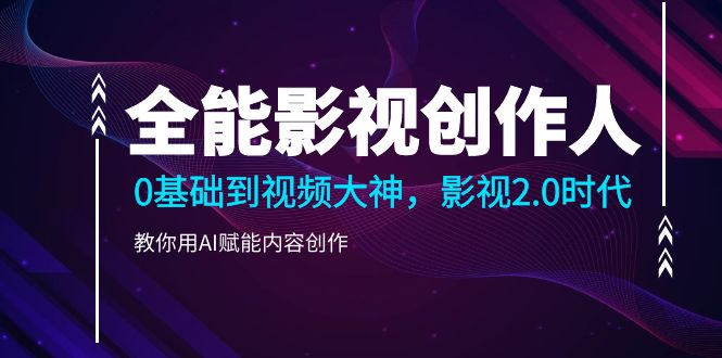 （第6323期）全能影视创作人，0基础到视频大神，影视2.0时代，教你用AI赋能内容创作