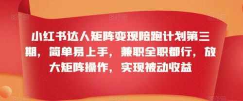 （第6289期）小红书达人矩阵变现陪跑计划第三期，简单易上手，兼职全职都行，放大矩阵操作，实现被动收益