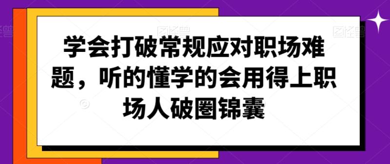 （第6291期）学会打破常规应对职场难题，听的懂学的会用得上职场人破圏锦囊