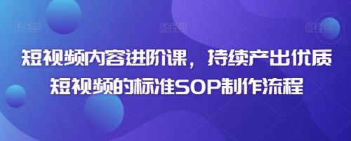 （第6295期）短视频内容进阶课，持续产出优质短视频的标准SOP制作流程