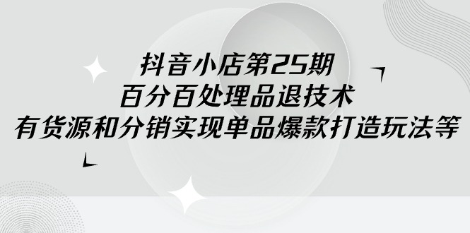 （第6305期）抖音小店第25期，百分百处理品退技术，有货源和分销实现单品爆款打造玩法等