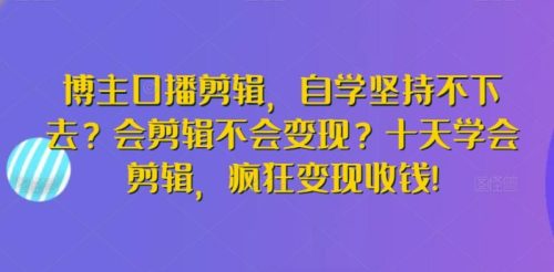 （第6686期）博主口播剪辑，自学坚持不下去？会剪辑不会变现？十天学会剪辑，疯狂变现收钱!