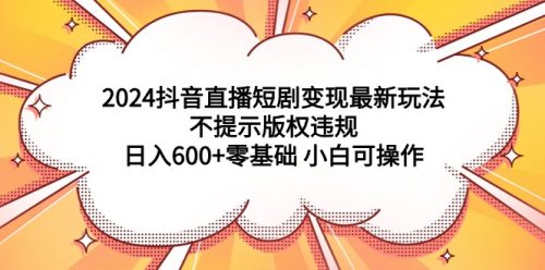 （第6402期）2024抖音直播短剧变现最新玩法，不提示版权违规 日入600+零基础 小白可操作