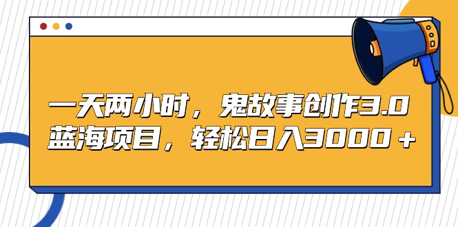 （第6256期）一天两小时，鬼故事创作3.0，蓝海项目，全网首发，轻松日入3000＋保姆级教学