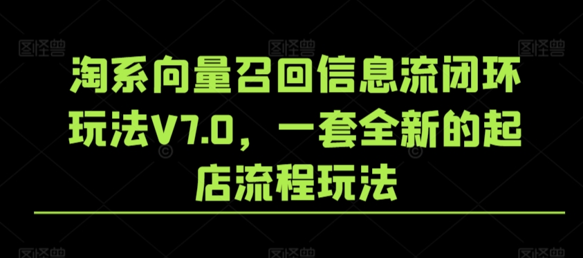 （第6386期）淘系向量召回信息流闭环玩法V7.0，一套全新的起店流程玩法