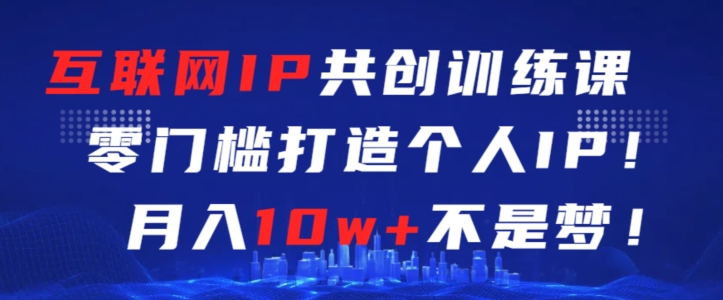 （第6492期）互联网IP共创训练课，零门槛零基础打造个人IP，月入10w+不是梦