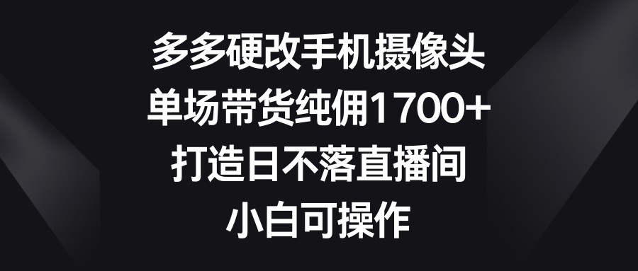 （第6214期）多多硬改手机摄像头，单场带货纯佣1700+，打造日不落直播间，小白可操作