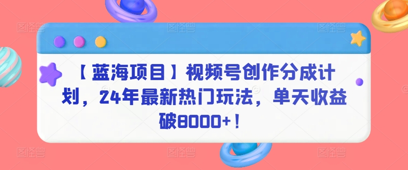 （第6624期）【蓝海项目】视频号创作分成计划，24年最新热门玩法，单天收益破8000+！