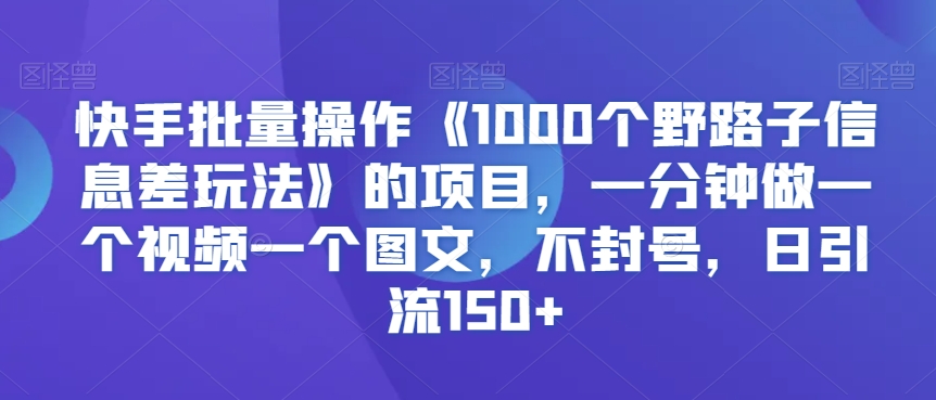 （第6180期）快手批量操作《1000个野路子信息差玩法》的项目，一分钟做一个视频一个图文，不封号，日引流150+