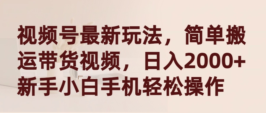 （第6710期）视频号最新玩法，简单搬运带货视频，日入2000+，新手小白手机轻松操作