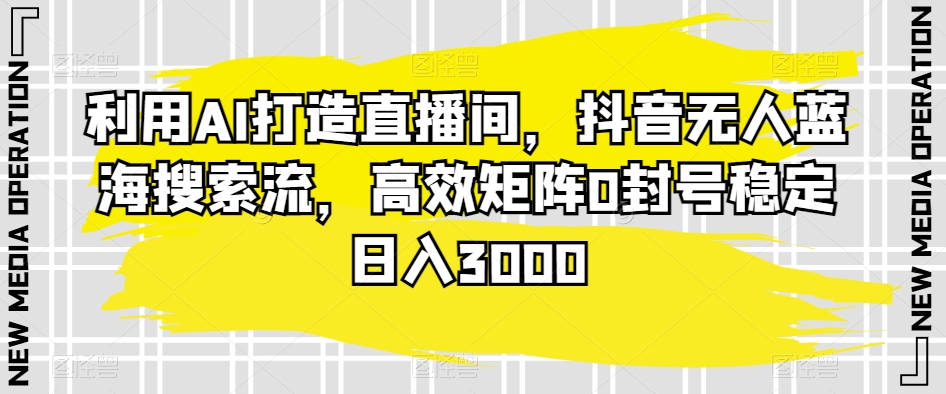 （第6251期）利用AI打造直播间，抖音无人蓝海搜索流，高效矩阵0封号稳定日入3000