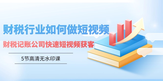 （第6552期）财税行业怎样做短视频，财税记账公司快速短视频获客（5节高清无水印课）