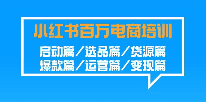 （第6270期）小红书-百万电商培训班：启动篇/选品篇/货源篇/爆款篇/运营篇/变现篇