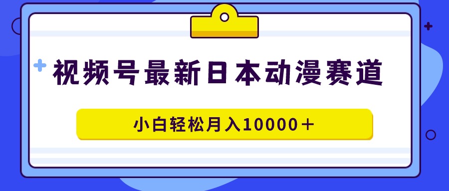 （第6206期）视频号日本动漫蓝海赛道，100%原创，小白轻松月入10000＋