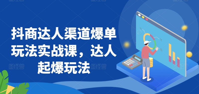 （第6730期）抖商达人渠道爆单玩法实战课，达人起爆玩法