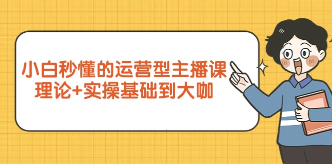 （第6697期）小白秒懂的运营型主播课，理论+实操基础到大咖（7节视频课）