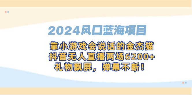 （第6269期）2024全网风口蓝海项目，靠小游戏，会说话的金杰猫，抖音无人直播两场6200+，礼物飘屏，弹幕不断！