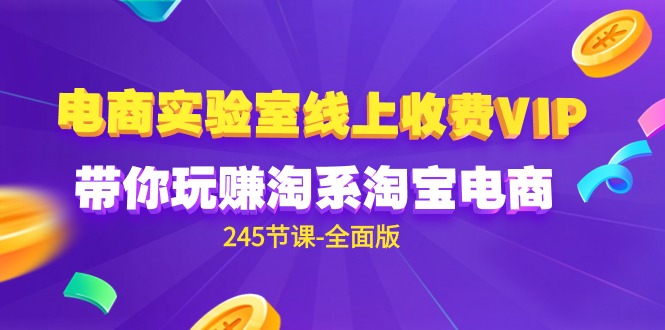 （第7393期）电商-实验室 线上收费VIP，带你玩赚淘系淘宝电商（245节课-全面版）