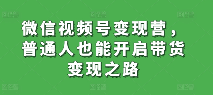 （第7219期）微信视频号变现营，普通人也能开启带货变现之路