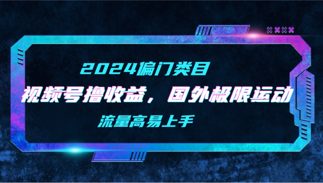 （第7244期）【2024偏门类目】视频号撸收益，二创国外极限运动视频锦集，流量高易上手