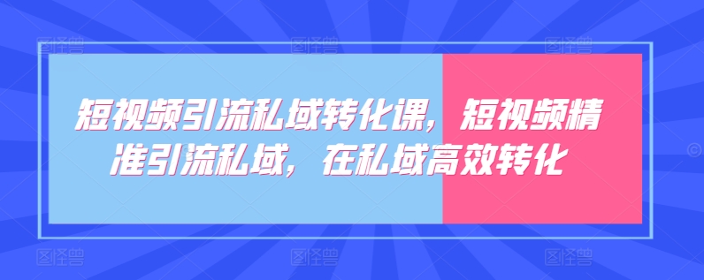 （第7492期）短视频引流私域转化课，短视频精准引流私域，在私域高效转化