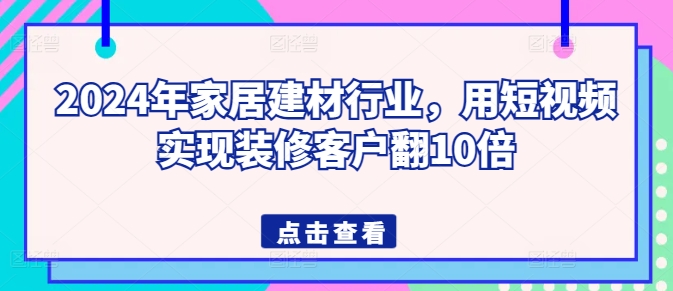 （第7575期）2024年家居建材行业，用短视频实现装修客户翻10倍