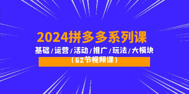 （第7658期）2024拼多多系列课：基础/运营/活动/推广/玩法/大模块（62节视频课）