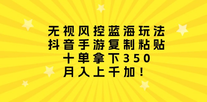 （第7856期）无视风控蓝海玩法，抖音手游复制粘贴，十单拿下350，月入上千加！