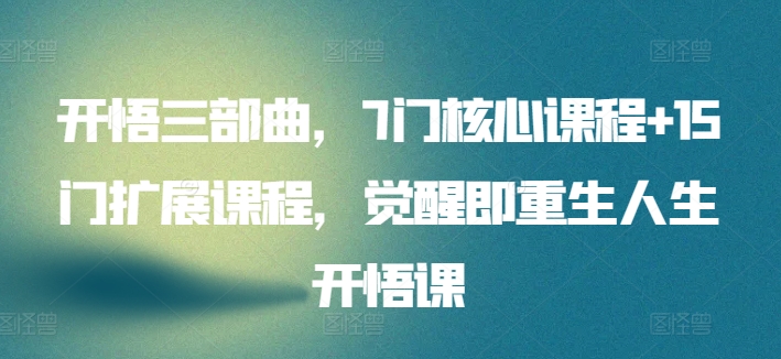 （第7290期）开悟三部曲，7门核心课程+15门扩展课程，觉醒即重生人生开悟课