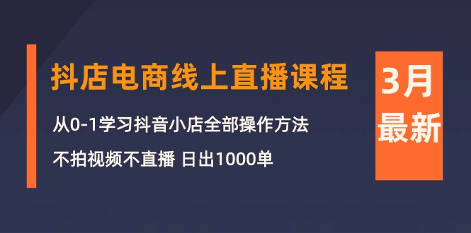 （第7871期）3月抖店电商线上直播课程：从0-1学习抖音小店，不拍视频不直播 日出1000单