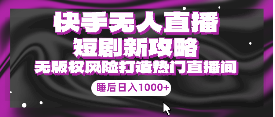 （第7477期）快手无人直播短剧新攻略，合规无版权风险，打造热门直播间，睡后日入1000+