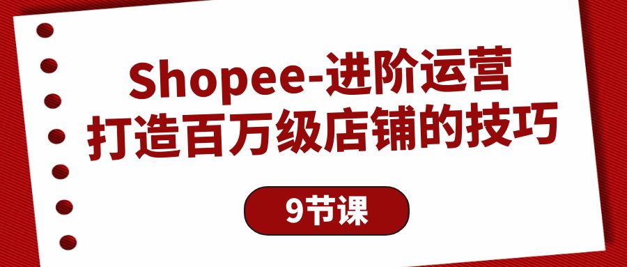 （第7783期）Shopee-进阶运营：打造百万级店铺的技巧（9节课）