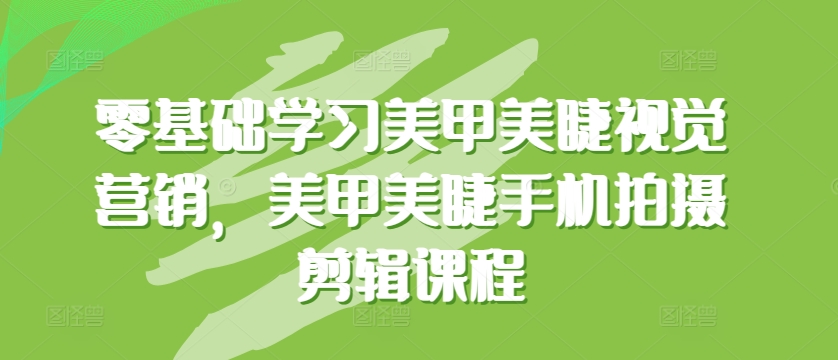 （第7816期）零基础学习美甲美睫视觉营销，美甲美睫手机拍摄剪辑课程